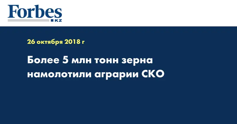 Более 5 млн тонн зерна намолотили аграрии СКО