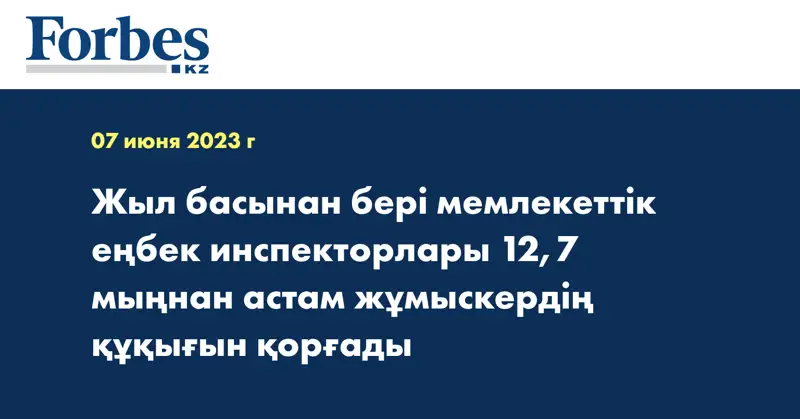 Жыл басынан бері мемлекеттік еңбек инспекторлары 12,7 мыңнан астам жұмыскердің құқығын қорғады