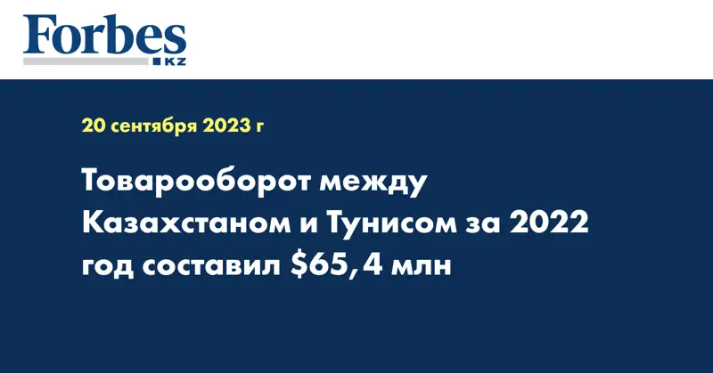 Товарооборот между Казахстаном и Тунисом за 2022 год составил $65,4 млн