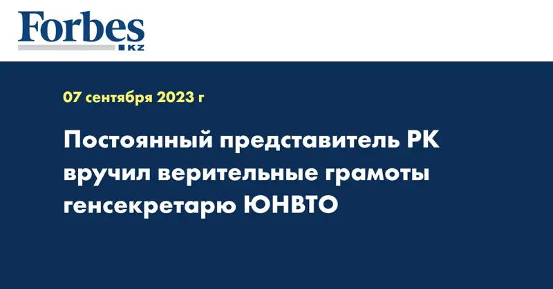 Постоянный представитель РК вручил верительные грамоты генсекретарю ЮНВТО