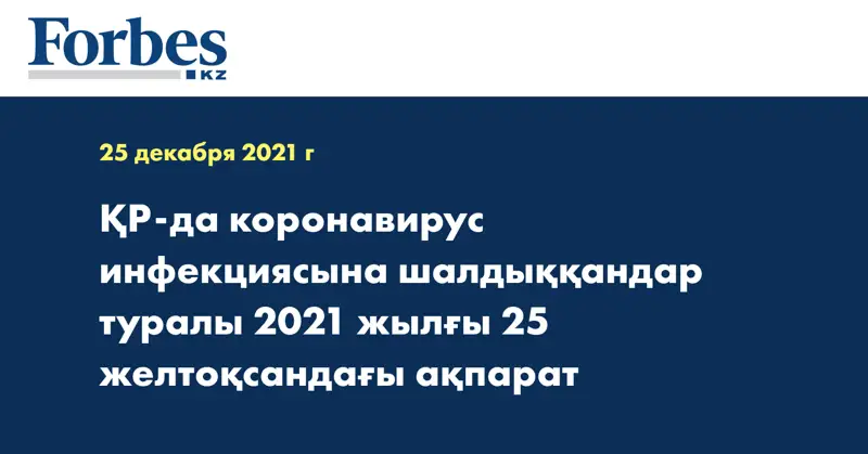 ҚР-да коронавирус инфекциясына шалдыққандар туралы 2021 жылғы 25 желтоқсандағы ақпарат