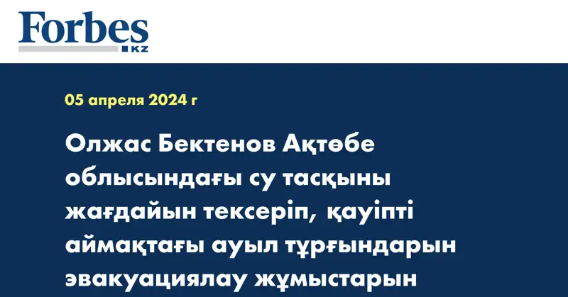 Олжас Бектенов Ақтөбе облысындағы су тасқыны жағдайын тексеріп