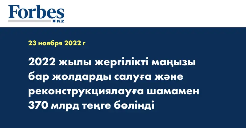2022 жылы жергілікті маңызы бар жолдарды салуға және реконструкциялауға шамамен 370 млрд теңге бөлінді
