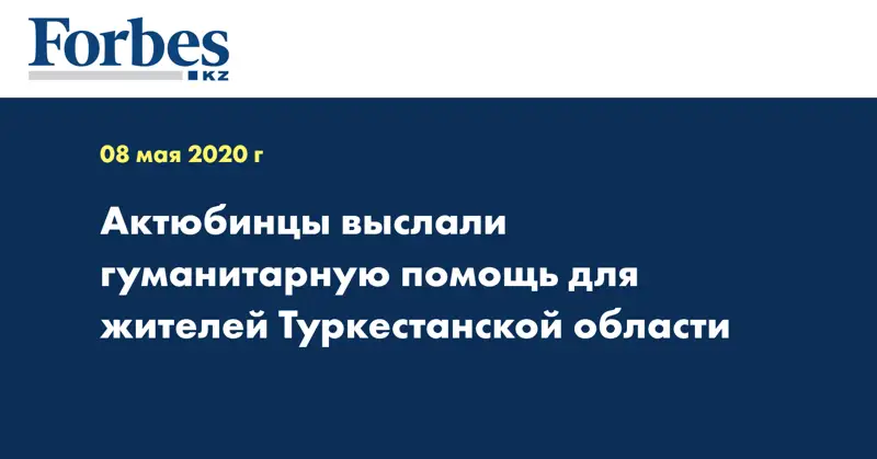 Актюбинцы выслали гуманитарную помощь для жителей Туркестанской области  