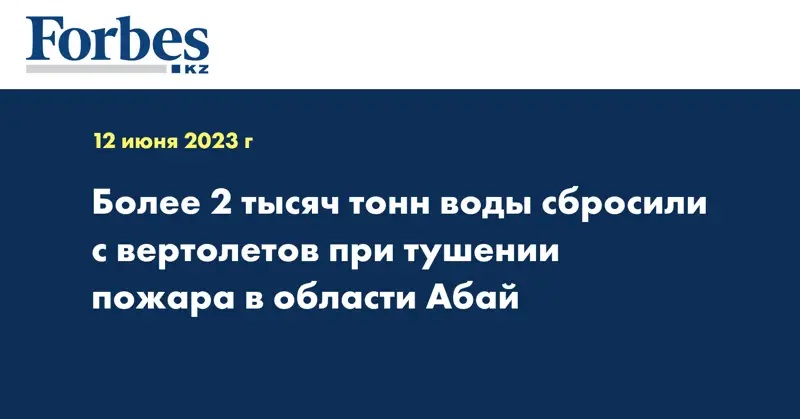Более 2 тысяч тонн воды сбросили с вертолетов при тушении пожара в области Абай