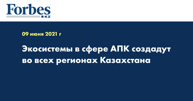 Экосистемы в сфере АПК создадут во всех регионах Казахстана