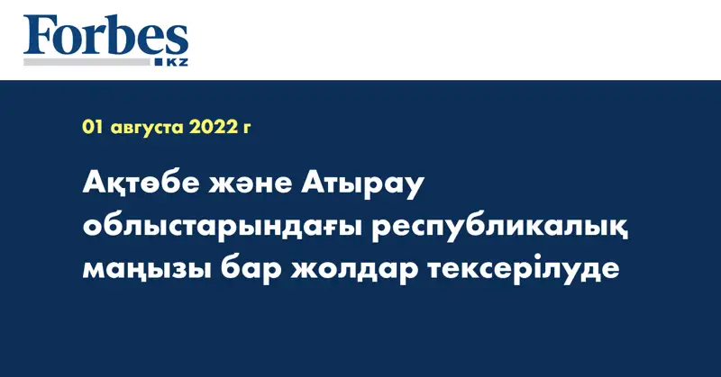 Ақтөбе және Атырау облыстарындағы республикалық маңызы бар жолдар тексерілуде