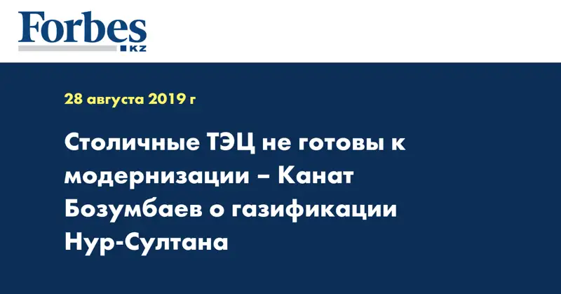 Столичные ТЭЦ не готовы к модернизации – Канат Бозумбаев о газификации Нур-Султана