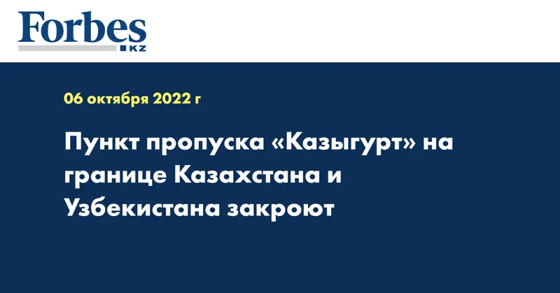 Пункт пропуска «Казыгурт» на границе Казахстана и Узбекистана закроют