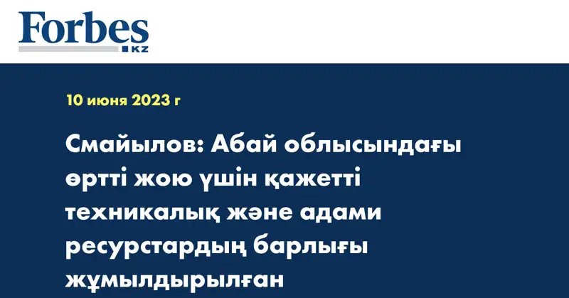 Смайылов: Абай облысындағы өртті жою үшін қажетті техникалық және адами ресурстардың барлығы жұмылдырылған