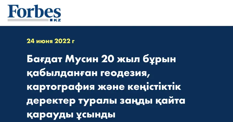 Бағдат Мусин 20 жыл бұрын қабылданған геодезия, картография және кеңістіктік деректер туралы заңды қайта қарауды ұсынды