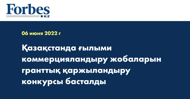 Қазақстанда ғылыми коммерцияландыру жобаларын гранттық қаржыландыру конкурсы басталды