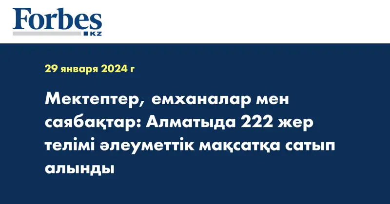 Мектептер, емханалар мен саябақтар: Алматыда 222 жер телімі әлеуметтік мақсатқа сатып алынды