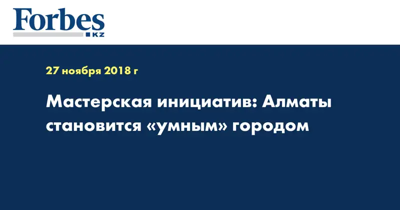 Мастерская инициатив: Алматы становится «умным» городом