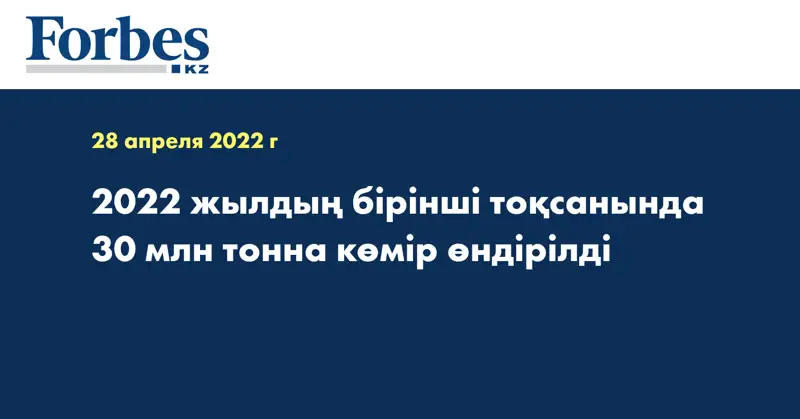 2022 жылдың бірінші тоқсанында 30 млн тонна көмір өндірілді