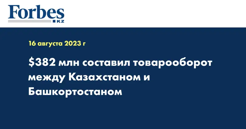 $382 млн составил товарооборот между Казахстаном и Башкортостаном