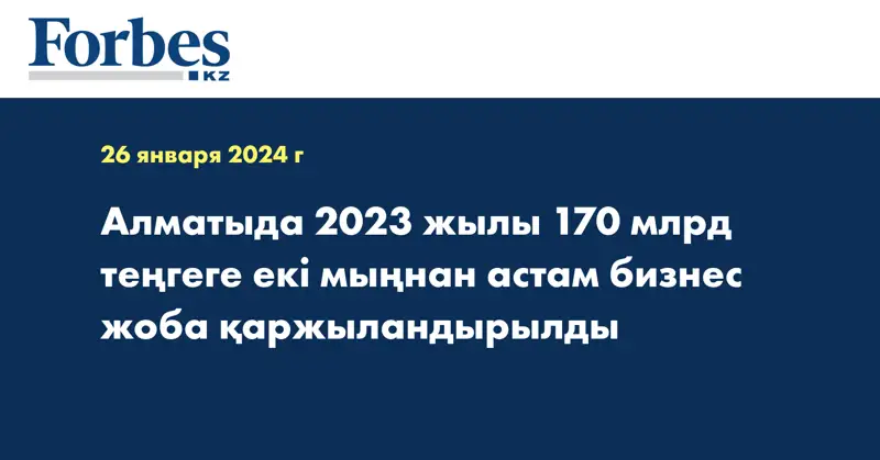 Алматыда 2023 жылы 170 млрд теңгеге екі мыңнан астам бизнес жоба қаржыландырылды