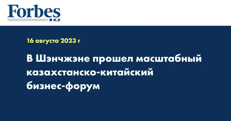 В Шэнчжэне прошел масштабный казахстанско-китайский бизнес-форум