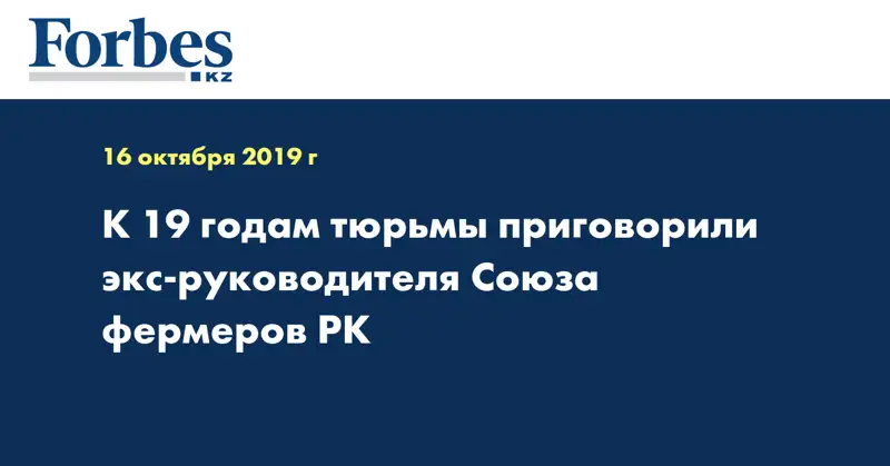 К 19 годам тюрьмы приговорили экс-руководителя Союза фермеров РК