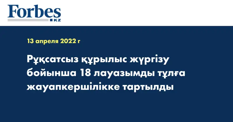 Рұқсатсыз құрылыс жүргізу бойынша 18 лауазымды тұлға жауапкершілікке тартылды