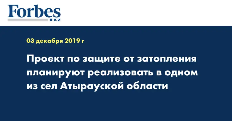 Проект по защите от затопления планируют реализовать в одном из сел Атырауской области