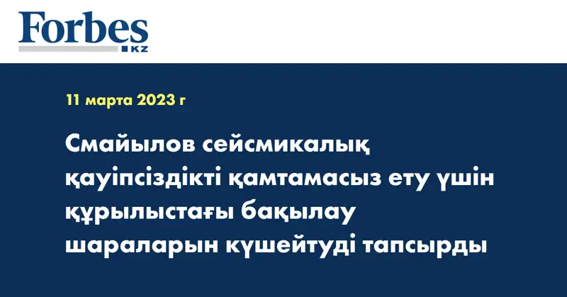 Смайылов сейсмикалық қауіпсіздікті қамтамасыз ету үшін құрылыстағы бақылау шараларын күшейтуді тапсырды