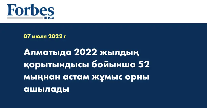 Алматыда 2022 жылдың қорытындысы бойынша 52 мыңнан астам жұмыс орны ашылады