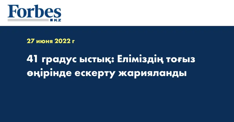 41 градус ыстық: Еліміздің тоғыз өңірінде ескерту жарияланды
