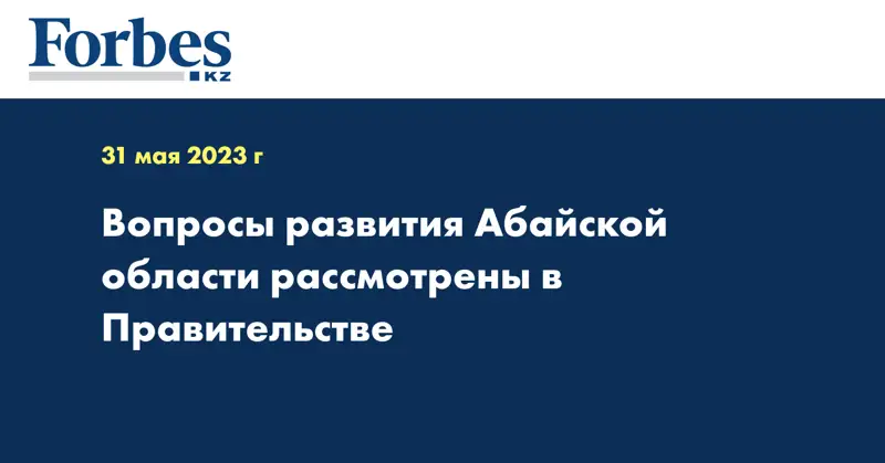 Вопросы развития Абайской области рассмотрены в Правительстве