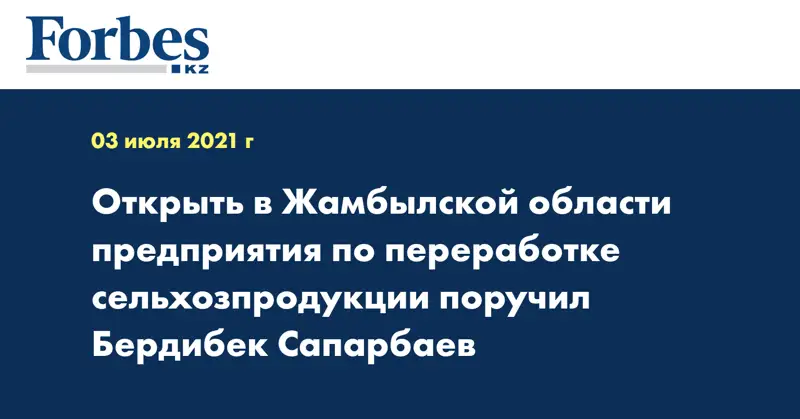 Открыть в Жамбылской области предприятия по переработке сельхозпродукции поручил Бердибек Сапарбаев