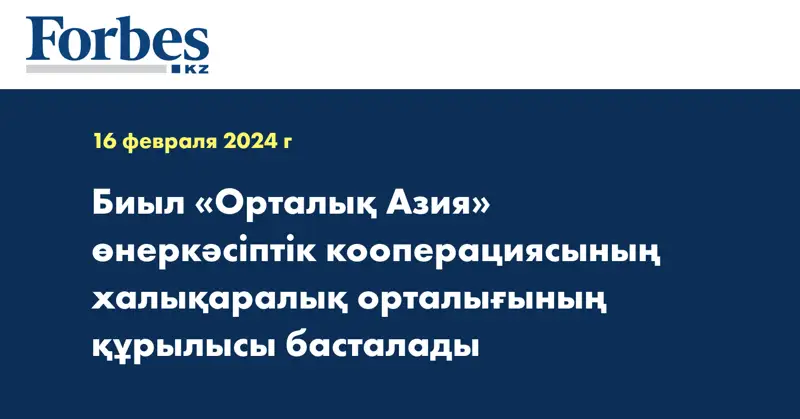 Биыл «Орталық Азия» өнеркәсіптік кооперациясының халықаралық орталығының құрылысы басталады