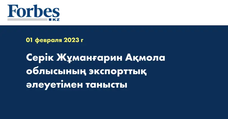 Серік Жұманғарин Ақмола облысының экспорттық әлеуетімен танысты