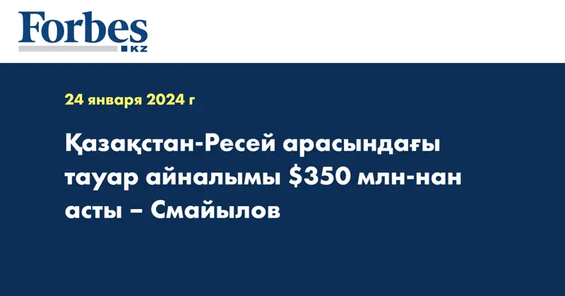 Қазақстан-Ресей арасындағы тауар айналымы $350 млн-нан асты –  Смайылов