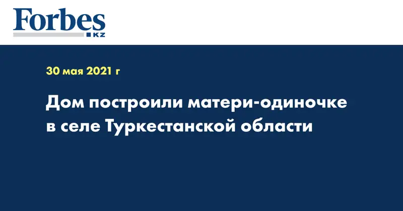 Дом построили матери-одиночке в селе Туркестанской области