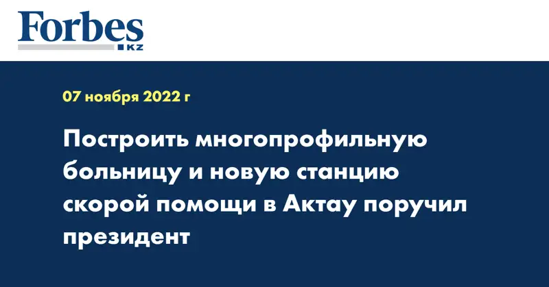 Построить многопрофильную больницу и новую станцию скорой помощи  в Актау поручил президент