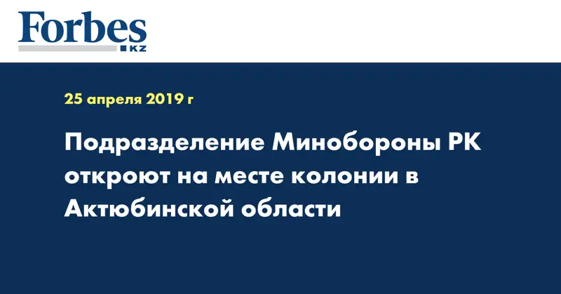 Подразделение Минобороны РК откроют на месте колонии в Актюбинской области