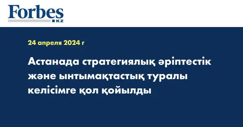 Астанада стратегиялық әріптестік және ынтымақтастық туралы келісімге қол қойылды