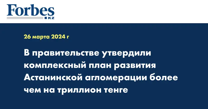 В правительстве утвердили комплексный план развития Астанинской агломерации более чем на триллион тенге