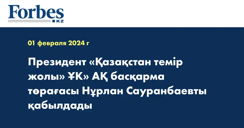Президент «Қазақстан темір жолы» ҰК» АҚ басқарма төрағасы Нұрлан Сауранбаевты қабылдады