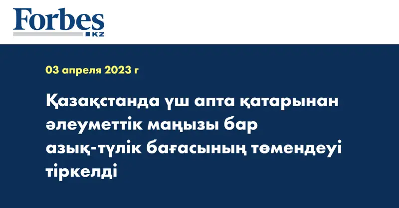 Қазақстанда үш апта қатарынан әлеуметтік маңызы бар азық-түлік бағасының төмендеуі тіркелді