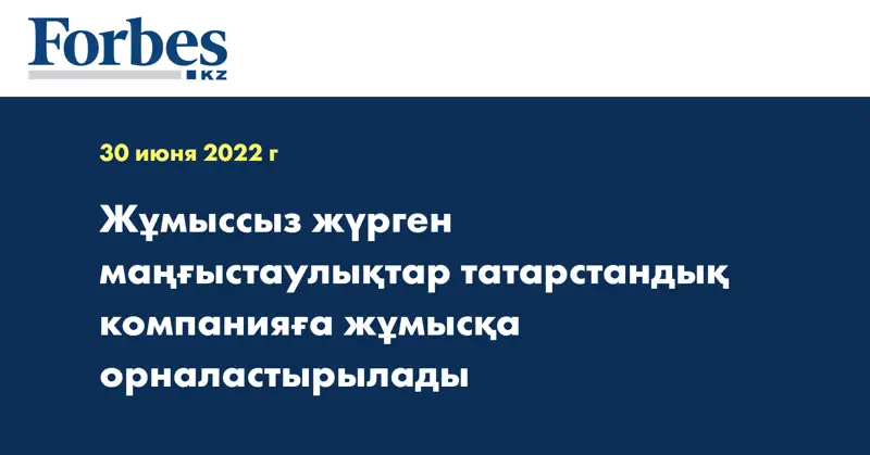 Жұмыссыз жүрген маңғыстаулықтар татарстандық компанияға жұмысқа орналастырылады
