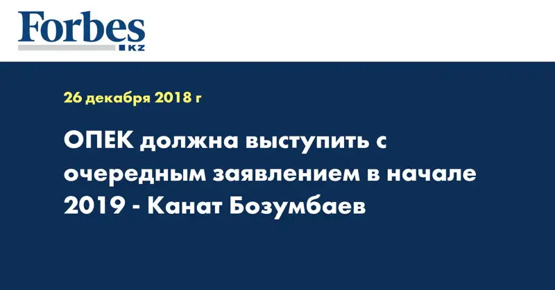 ОПЕК должна выступить с очередным заявлением в начале 2019 - Канат Бозумбаев