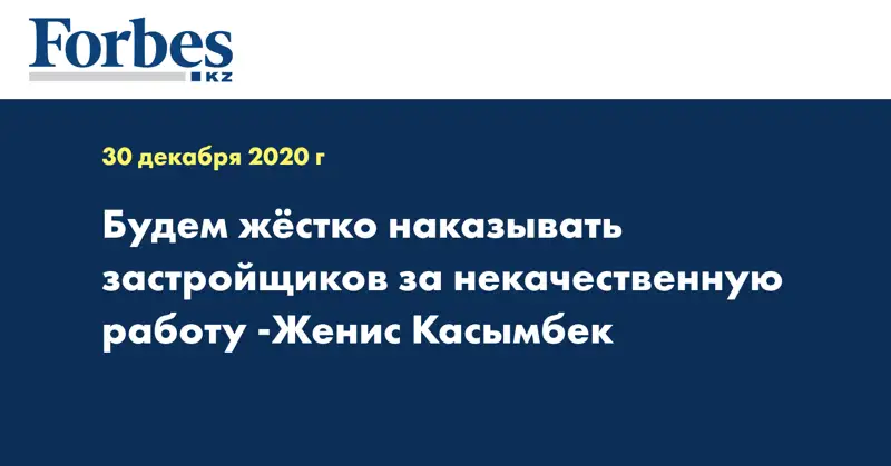 Будем жёстко наказывать застройщиков за некачественную работу -Женис Касымбек