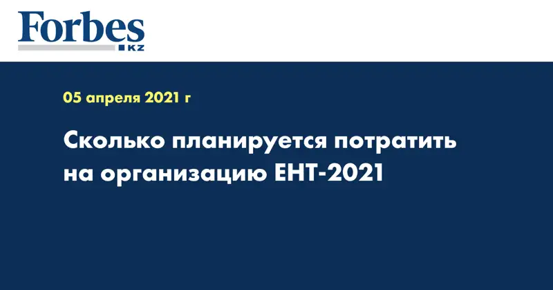 Сколько планируется потратить на организацию ЕНТ-2021