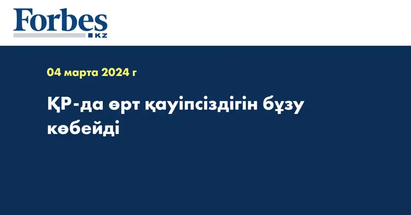 ҚР-да өрт қауіпсіздігін бұзу көбейді