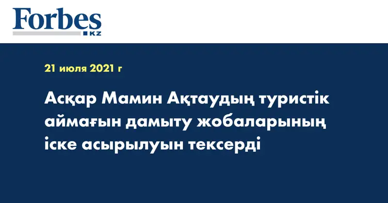 Асқар Мамин Ақтаудың туристік аймағын дамыту жобаларының іске асырылуын тексерді