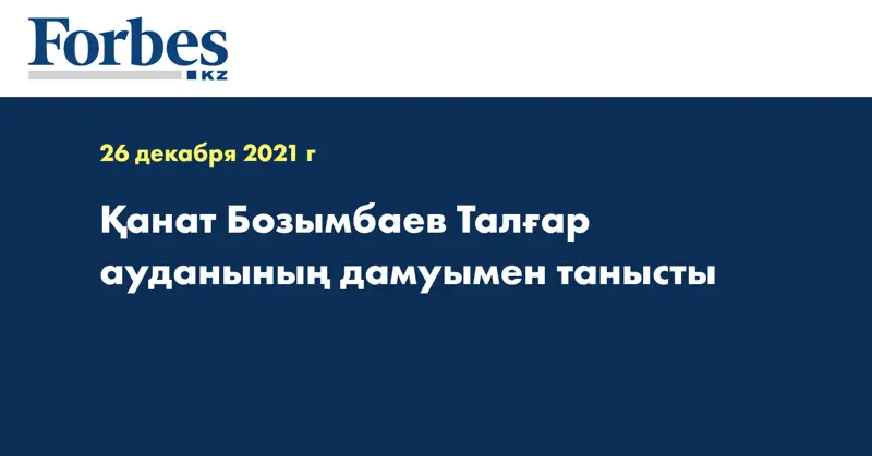 Қанат Бозымбаев Талғар ауданының дамуымен танысты