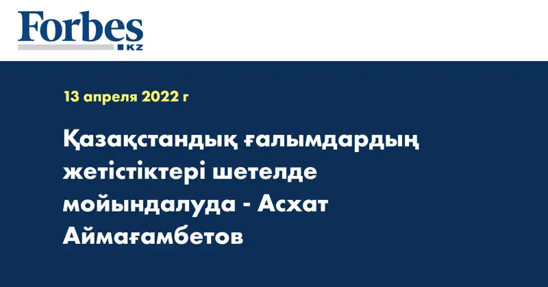 Қазақстандық ғалымдардың жетістіктері шетелде мойындалуда - Асхат Аймағамбетов