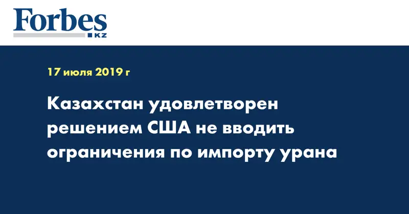 Казахстан удовлетворен решением CША не вводить ограничения по импорту урана