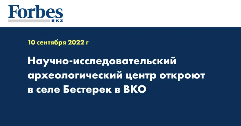 Научно-исследовательский археологический центр откроют в селе Бестерек в ВКО